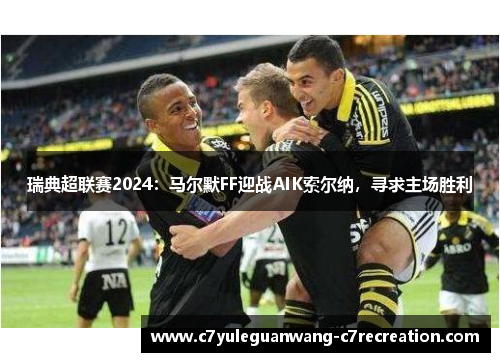 瑞典超联赛2024：马尔默FF迎战AIK索尔纳，寻求主场胜利