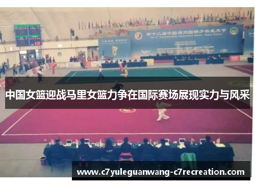 中国女篮迎战马里女篮力争在国际赛场展现实力与风采