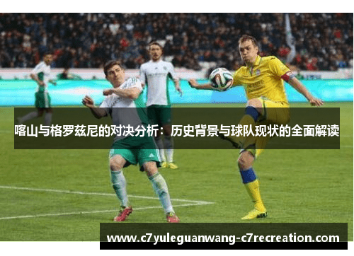 喀山与格罗兹尼的对决分析：历史背景与球队现状的全面解读