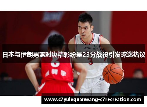 日本与伊朗男篮对决精彩纷呈23分战役引发球迷热议