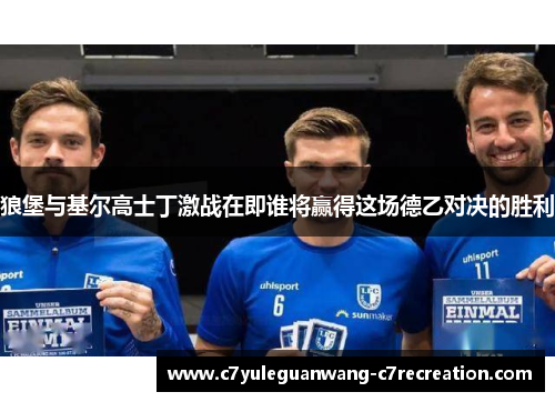 狼堡与基尔高士丁激战在即谁将赢得这场德乙对决的胜利
