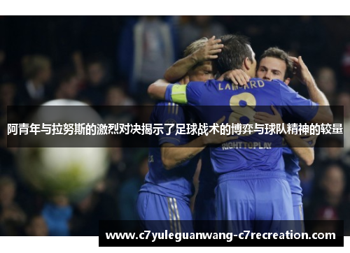 阿青年与拉努斯的激烈对决揭示了足球战术的博弈与球队精神的较量